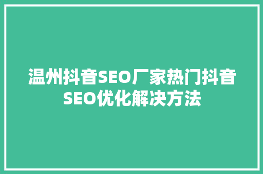 温州抖音SEO厂家热门抖音SEO优化解决方法