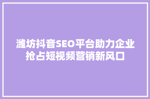 潍坊抖音SEO平台助力企业抢占短视频营销新风口