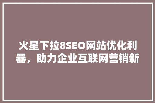 火星下拉8SEO网站优化利器，助力企业互联网营销新篇章