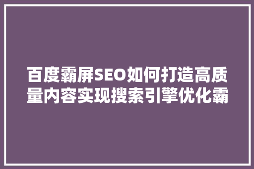 百度霸屏SEO如何打造高质量内容实现搜索引擎优化霸屏