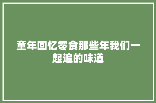 童年回忆零食那些年我们一起追的味道