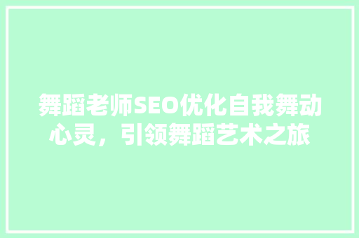 舞蹈老师SEO优化自我舞动心灵，引领舞蹈艺术之旅