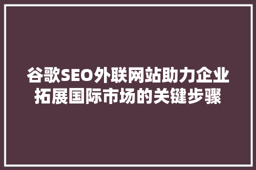 谷歌SEO外联网站助力企业拓展国际市场的关键步骤