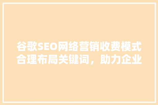 谷歌SEO网络营销收费模式合理布局关键词，助力企业高效推广