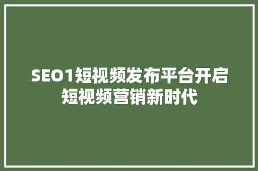 SEO1短视频发布平台开启短视频营销新时代