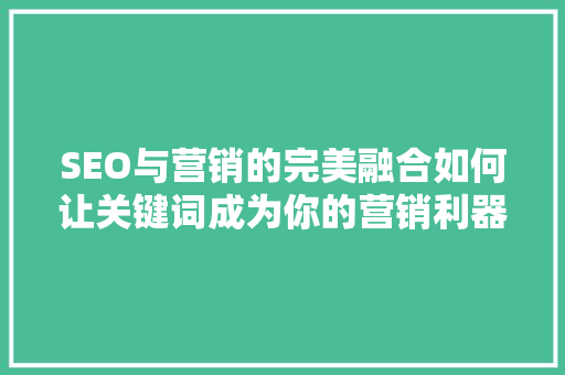 SEO与营销的完美融合如何让关键词成为你的营销利器
