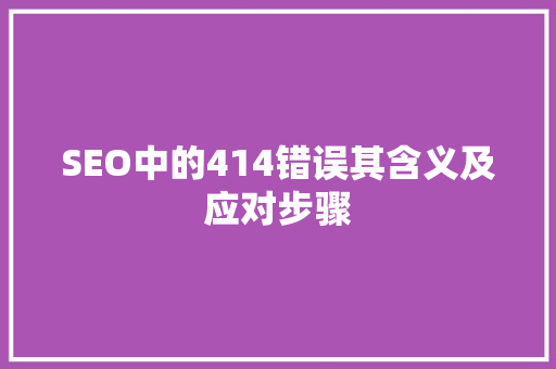 SEO中的414错误其含义及应对步骤