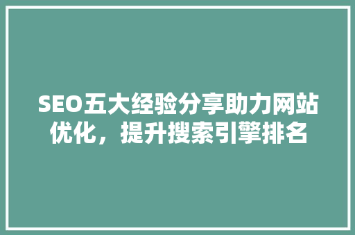 SEO五大经验分享助力网站优化，提升搜索引擎排名