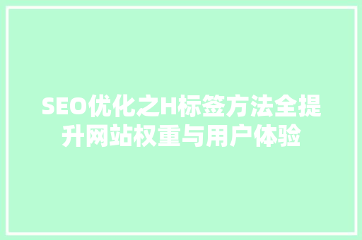 SEO优化之H标签方法全提升网站权重与用户体验