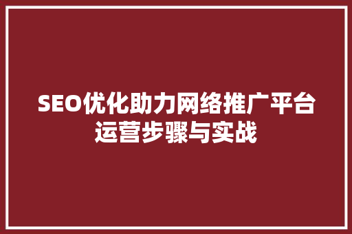 SEO优化助力网络推广平台运营步骤与实战