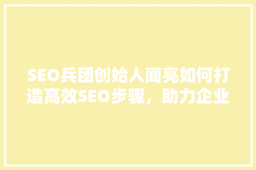SEO兵团创始人闻亮如何打造高效SEO步骤，助力企业腾飞