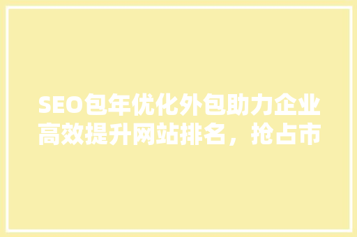 SEO包年优化外包助力企业高效提升网站排名，抢占市场先机