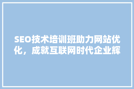 SEO技术培训班助力网站优化，成就互联网时代企业辉煌