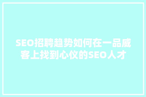 SEO招聘趋势如何在一品威客上找到心仪的SEO人才