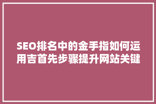 SEO排名中的金手指如何运用吉首先步骤提升网站关键词排名
