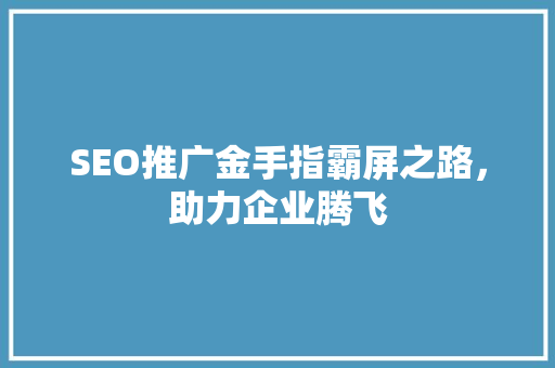SEO推广金手指霸屏之路，助力企业腾飞