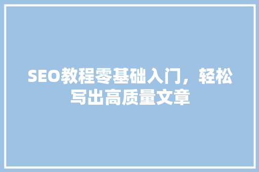 SEO教程零基础入门，轻松写出高质量文章