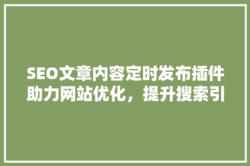 SEO文章内容定时发布插件助力网站优化，提升搜索引擎排名