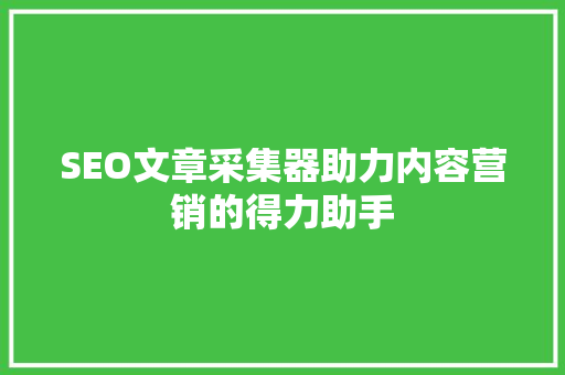 SEO文章采集器助力内容营销的得力助手