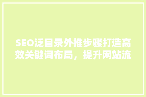 SEO泛目录外推步骤打造高效关键词布局，提升网站流量