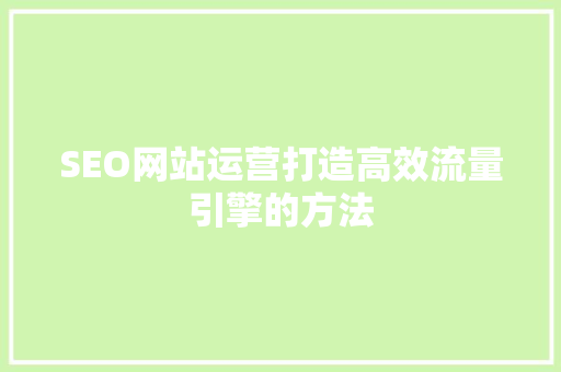 SEO网站运营打造高效流量引擎的方法