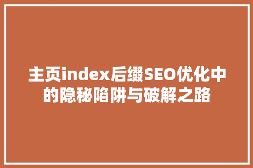 主页index后缀SEO优化中的隐秘陷阱与破解之路