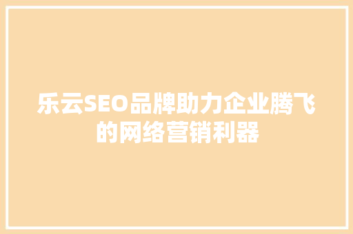 乐云SEO品牌助力企业腾飞的网络营销利器