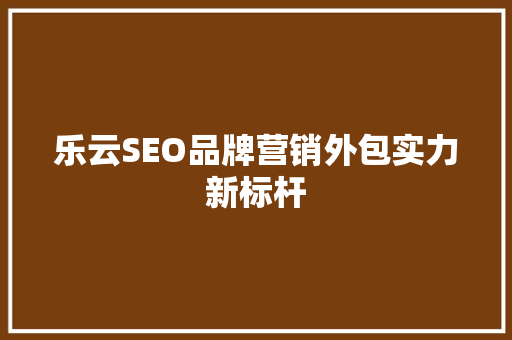 乐云SEO品牌营销外包实力新标杆