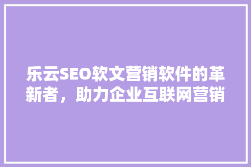 乐云SEO软文营销软件的革新者，助力企业互联网营销新篇章
