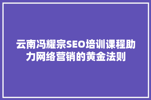 云南冯耀宗SEO培训课程助力网络营销的黄金法则