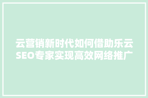 云营销新时代如何借助乐云SEO专家实现高效网络推广  第1张