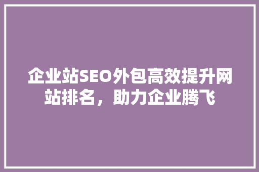 企业站SEO外包高效提升网站排名，助力企业腾飞