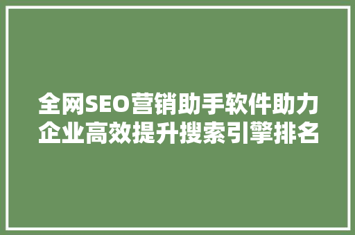 全网SEO营销助手软件助力企业高效提升搜索引擎排名