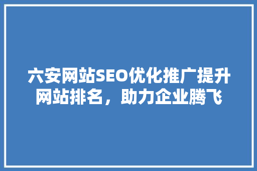 六安网站SEO优化推广提升网站排名，助力企业腾飞