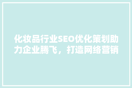化妆品行业SEO优化策划助力企业腾飞，打造网络营销新局面