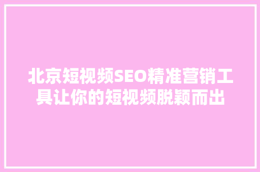 北京短视频SEO精准营销工具让你的短视频脱颖而出