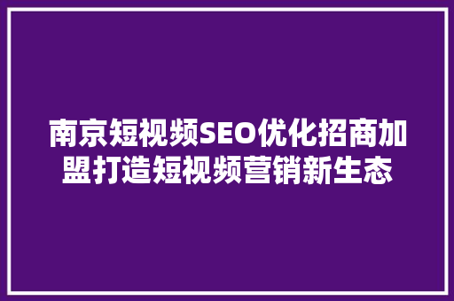 南京短视频SEO优化招商加盟打造短视频营销新生态