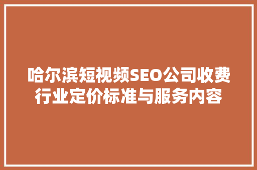 哈尔滨短视频SEO公司收费行业定价标准与服务内容