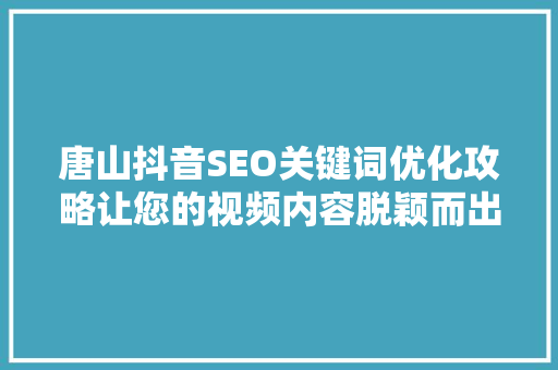 唐山抖音SEO关键词优化攻略让您的视频内容脱颖而出