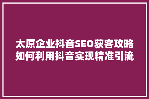 太原企业抖音SEO获客攻略如何利用抖音实现精准引流