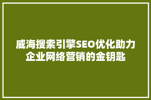 威海搜索引擎SEO优化助力企业网络营销的金钥匙