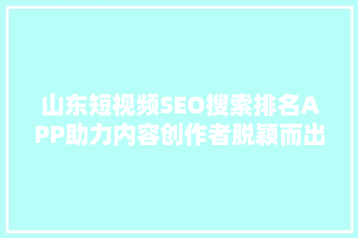 山东短视频SEO搜索排名APP助力内容创作者脱颖而出