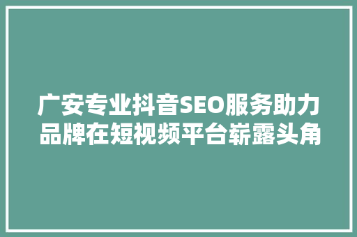 广安专业抖音SEO服务助力品牌在短视频平台崭露头角