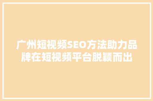 广州短视频SEO方法助力品牌在短视频平台脱颖而出