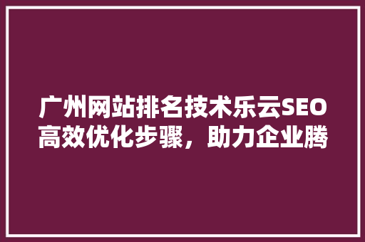 广州网站排名技术乐云SEO高效优化步骤，助力企业腾飞