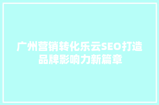 广州营销转化乐云SEO打造品牌影响力新篇章
