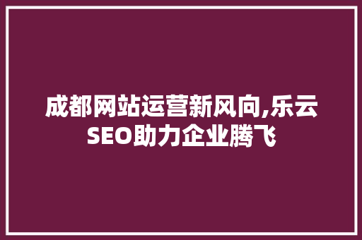 成都网站运营新风向,乐云SEO助力企业腾飞