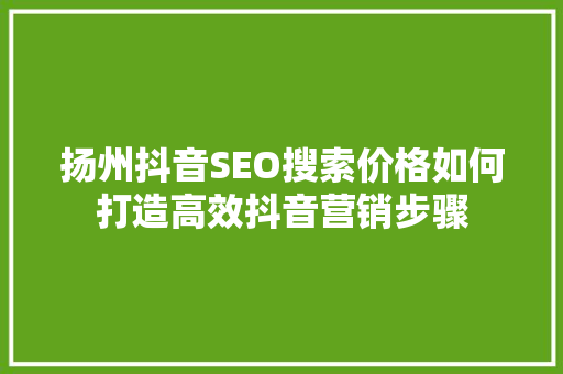 扬州抖音SEO搜索价格如何打造高效抖音营销步骤