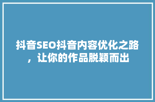 抖音SEO抖音内容优化之路，让你的作品脱颖而出