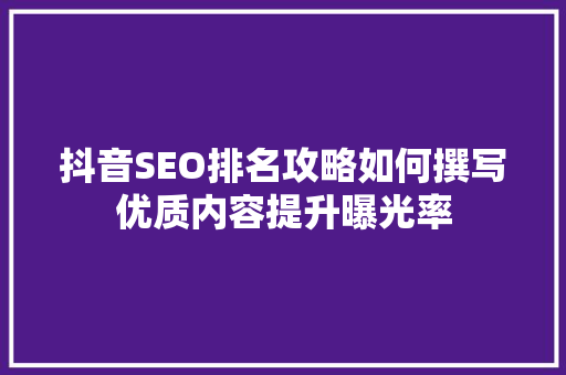抖音SEO排名攻略如何撰写优质内容提升曝光率